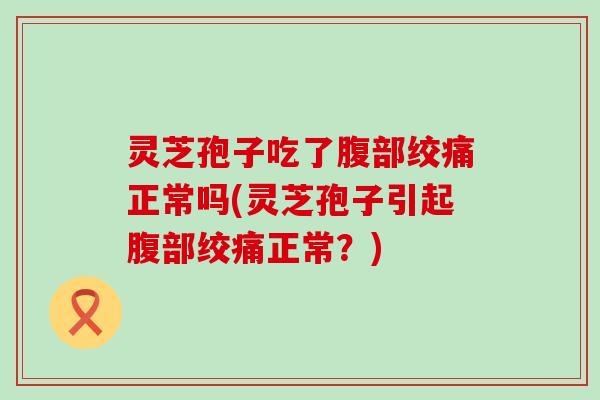 灵芝孢子吃了腹部绞痛正常吗(灵芝孢子引起腹部绞痛正常？)