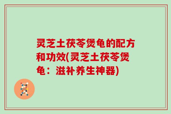 灵芝土茯苓煲龟的配方和功效(灵芝土茯苓煲龟：滋补养生神器)