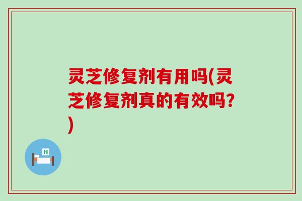 灵芝修复剂有用吗(灵芝修复剂真的有效吗？)