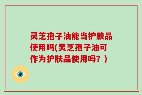 灵芝孢子油能当护肤品使用吗(灵芝孢子油可作为护肤品使用吗？)