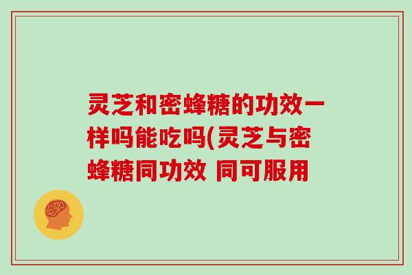 灵芝和密蜂糖的功效一样吗能吃吗(灵芝与密蜂糖同功效 同可服用