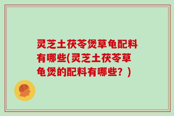 灵芝土茯苓煲草龟配料有哪些(灵芝土茯苓草龟煲的配料有哪些？)