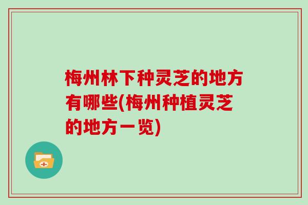 梅州林下种灵芝的地方有哪些(梅州种植灵芝的地方一览)