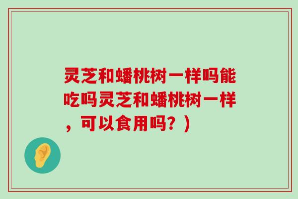 灵芝和蟠桃树一样吗能吃吗灵芝和蟠桃树一样，可以食用吗？)