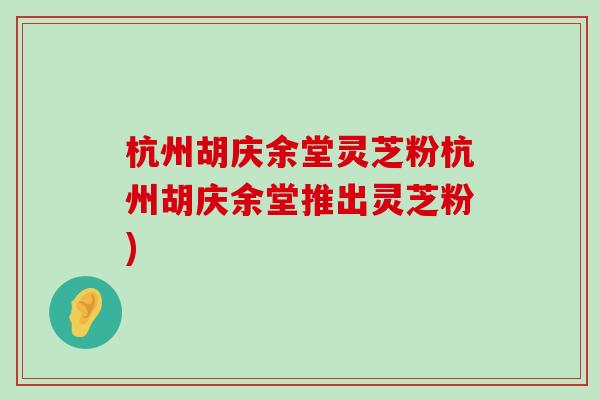 杭州胡庆余堂灵芝粉杭州胡庆余堂推出灵芝粉)