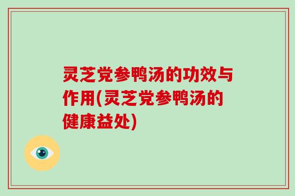 灵芝党参鸭汤的功效与作用(灵芝党参鸭汤的健康益处)