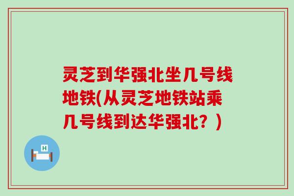 灵芝到华强北坐几号线地铁(从灵芝地铁站乘几号线到达华强北？)