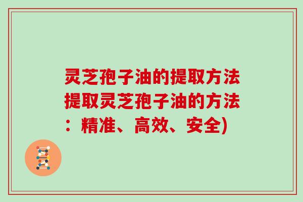 灵芝孢子油的提取方法提取灵芝孢子油的方法：精准、高效、安全)