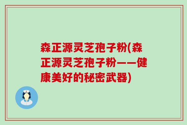 森正源灵芝孢子粉(森正源灵芝孢子粉——健康美好的秘密武器)