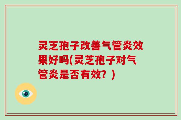 灵芝孢子改善气管炎效果好吗(灵芝孢子对气管炎是否有效？)