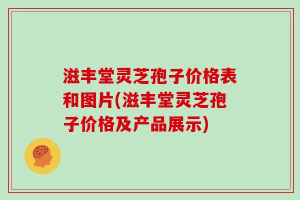 滋丰堂灵芝孢子价格表和图片(滋丰堂灵芝孢子价格及产品展示)