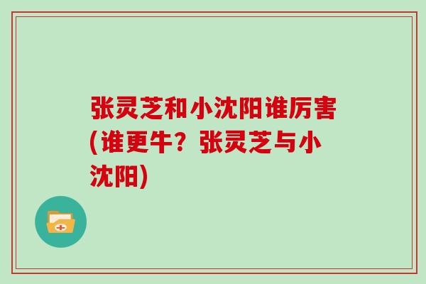 张灵芝和小沈阳谁厉害(谁更牛？张灵芝与小沈阳)