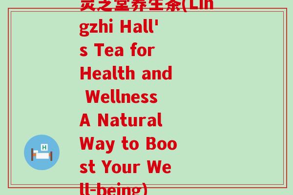 灵芝堂养生茶(Lingzhi Hall's Tea for Health and Wellness A Natural Way to Boost Your Well-being)