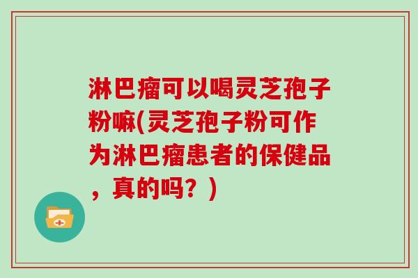 淋巴瘤可以喝灵芝孢子粉嘛(灵芝孢子粉可作为淋巴瘤患者的保健品，真的吗？)