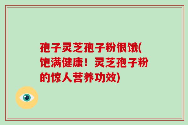 孢子灵芝孢子粉很饿(饱满健康！灵芝孢子粉的惊人营养功效)