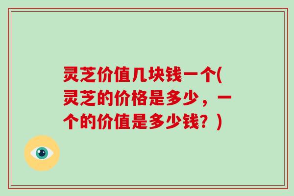 灵芝价值几块钱一个(灵芝的价格是多少，一个的价值是多少钱？)