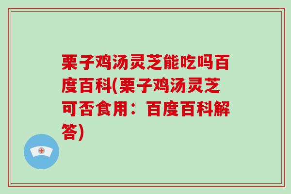 栗子鸡汤灵芝能吃吗百度百科(栗子鸡汤灵芝可否食用：百度百科解答)