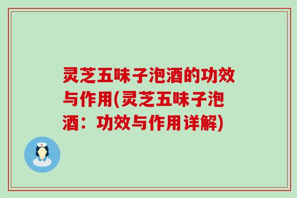 灵芝五味子泡酒的功效与作用(灵芝五味子泡酒：功效与作用详解)