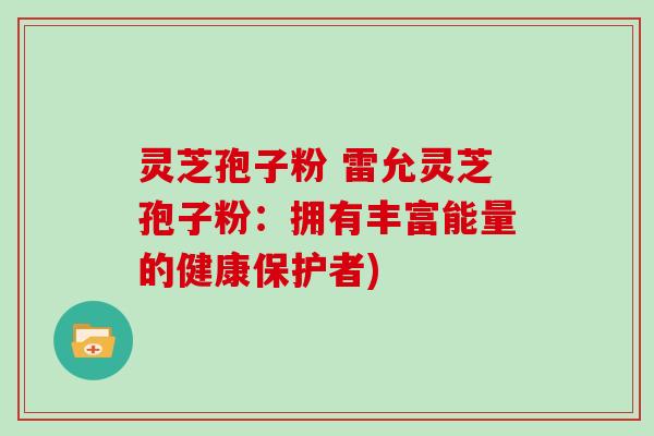 灵芝孢子粉 雷允灵芝孢子粉：拥有丰富能量的健康保护者)