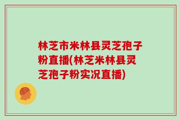 林芝市米林县灵芝孢子粉直播(林芝米林县灵芝孢子粉实况直播)