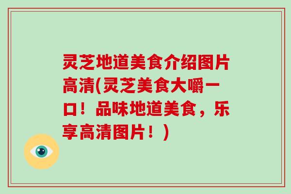 灵芝地道美食介绍图片高清(灵芝美食大嚼一口！品味地道美食，乐享高清图片！)