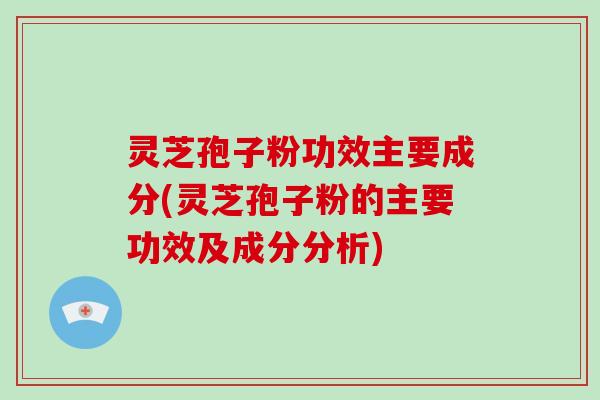 灵芝孢子粉功效主要成分(灵芝孢子粉的主要功效及成分分析)