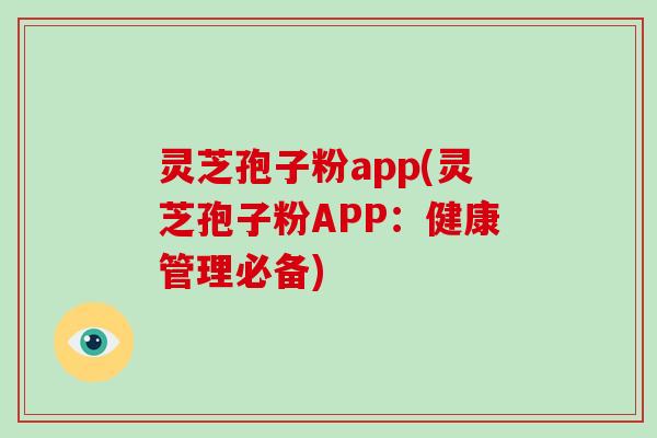 灵芝孢子粉app(灵芝孢子粉APP：健康管理必备)