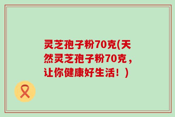 灵芝孢子粉70克(天然灵芝孢子粉70克，让你健康好生活！)