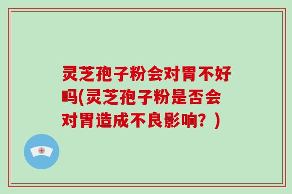 灵芝孢子粉会对胃不好吗(灵芝孢子粉是否会对胃造成不良影响？)