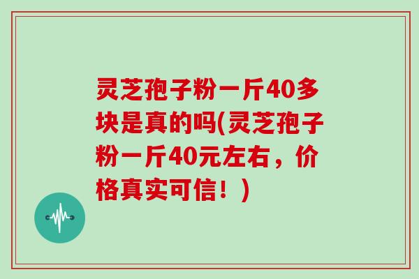 灵芝孢子粉一斤40多块是真的吗(灵芝孢子粉一斤40元左右，价格真实可信！)