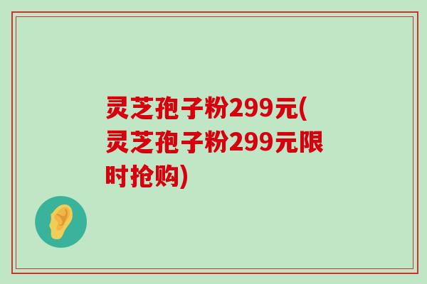 灵芝孢子粉299元(灵芝孢子粉299元限时抢购)