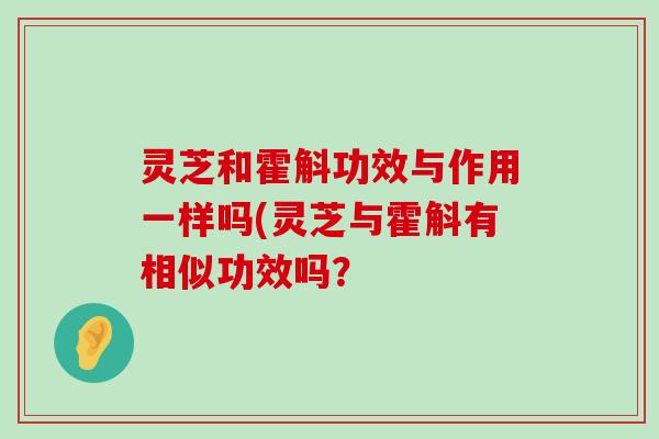 灵芝和霍斛功效与作用一样吗(灵芝与霍斛有相似功效吗？