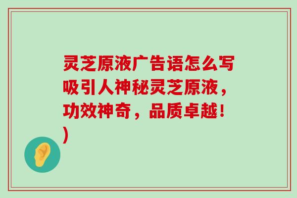 灵芝原液广告语怎么写吸引人神秘灵芝原液，功效神奇，品质卓越！)