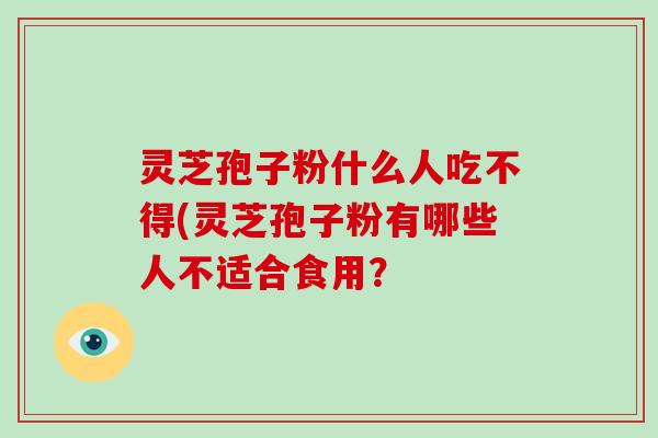 灵芝孢子粉什么人吃不得(灵芝孢子粉有哪些人不适合食用？