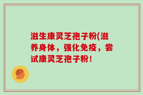 滋生康灵芝孢子粉(滋养身体，强化免疫，尝试康灵芝孢子粉！