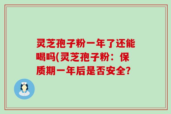 灵芝孢子粉一年了还能喝吗(灵芝孢子粉：保质期一年后是否安全？