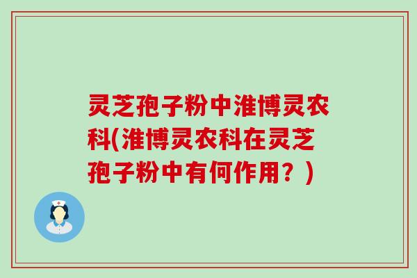 灵芝孢子粉中淮博灵农科(淮博灵农科在灵芝孢子粉中有何作用？)