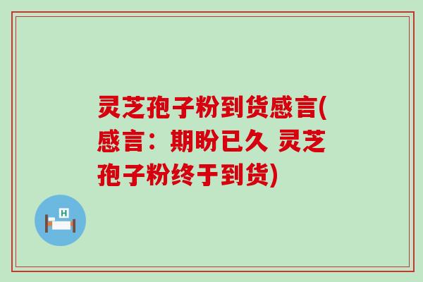 灵芝孢子粉到货感言(感言：期盼已久 灵芝孢子粉终于到货)