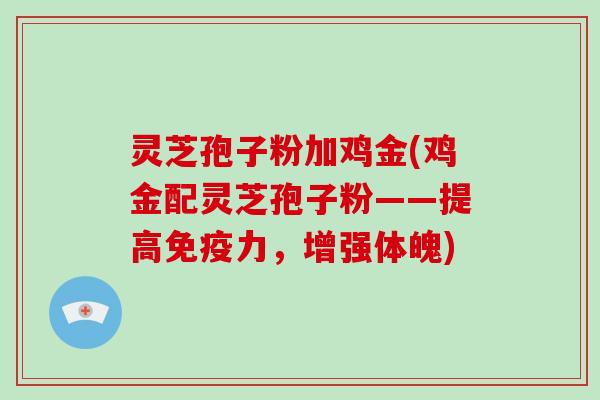 灵芝孢子粉加鸡金(鸡金配灵芝孢子粉——提高免疫力，增强体魄)