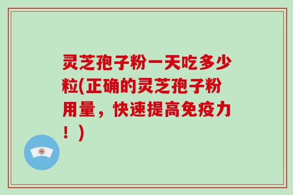 灵芝孢子粉一天吃多少粒(正确的灵芝孢子粉用量，快速提高免疫力！)