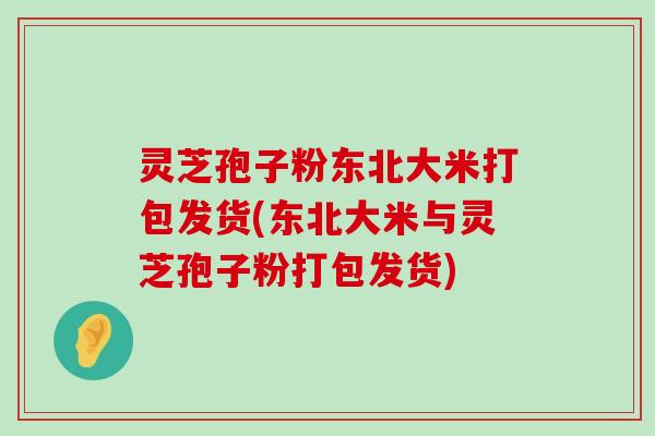 灵芝孢子粉东北大米打包发货(东北大米与灵芝孢子粉打包发货)