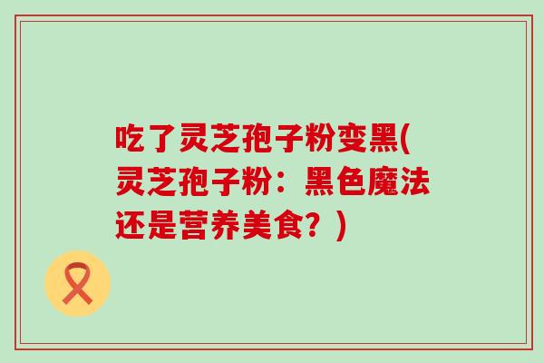 吃了灵芝孢子粉变黑(灵芝孢子粉：黑色魔法还是营养美食？)