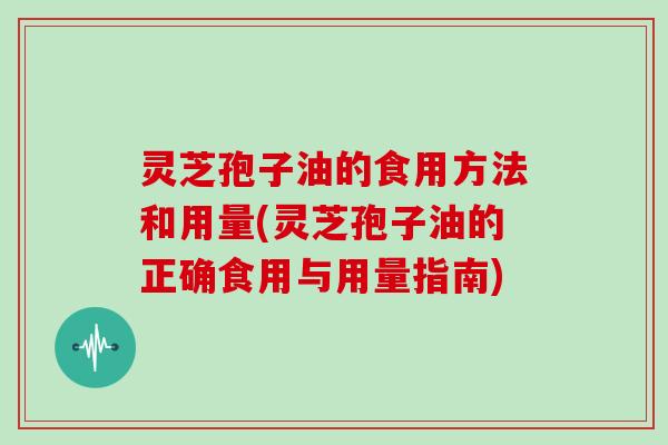 灵芝孢子油的食用方法和用量(灵芝孢子油的正确食用与用量指南)