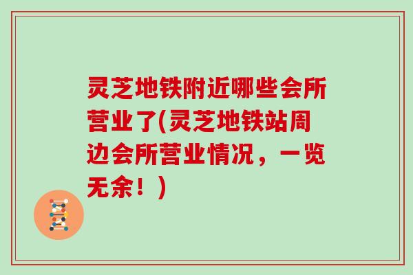 灵芝地铁附近哪些会所营业了(灵芝地铁站周边会所营业情况，一览无余！)