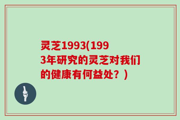 灵芝1993(1993年研究的灵芝对我们的健康有何益处？)