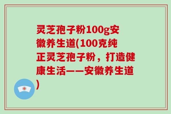 灵芝孢子粉100g安徽养生道(100克纯正灵芝孢子粉，打造健康生活——安徽养生道)