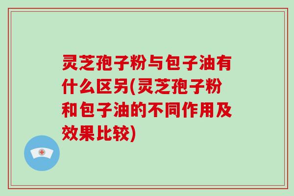 灵芝孢子粉与包子油有什么区另(灵芝孢子粉和包子油的不同作用及效果比较)