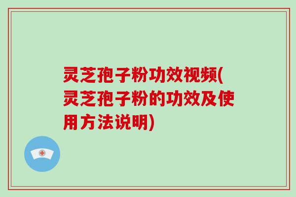 灵芝孢子粉功效视频(灵芝孢子粉的功效及使用方法说明)