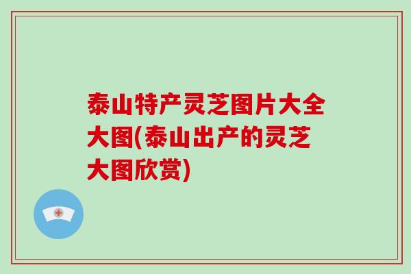 泰山特产灵芝图片大全大图(泰山出产的灵芝大图欣赏)