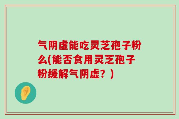 气阴虚能吃灵芝孢子粉么(能否食用灵芝孢子粉缓解气阴虚？)